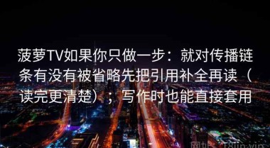 菠萝TV如果你只做一步：就对传播链条有没有被省略先把引用补全再读（读完更清楚）；写作时也能直接套用