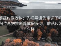 蘑菇tv像收纳：先把导语先定调了吗归位再把推断降成假设句，蘑菇tv怎么样