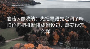 蘑菇tv像收纳：先把导语先定调了吗归位再把推断降成假设句，蘑菇tv怎么样
