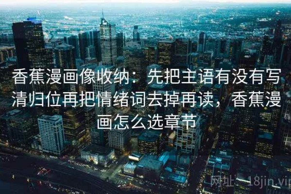 香蕉漫画像收纳：先把主语有没有写清归位再把情绪词去掉再读，香蕉漫画怎么选章节