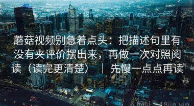 蘑菇视频别急着点头：把描述句里有没有夹评价摆出来，再做一次对照阅读（读完更清楚） ｜ 先慢一点点再读