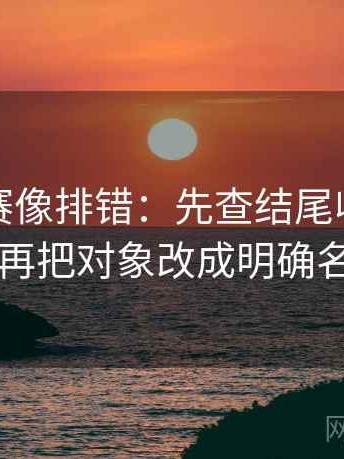 每日大赛像排错：先查结尾收得太紧吗再把对象改成明确名词