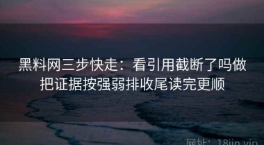 黑料网三步快走：看引用截断了吗做把证据按强弱排收尾读完更顺