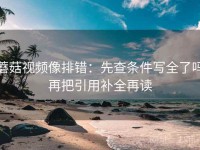 蘑菇视频像排错：先查条件写全了吗再把引用补全再读