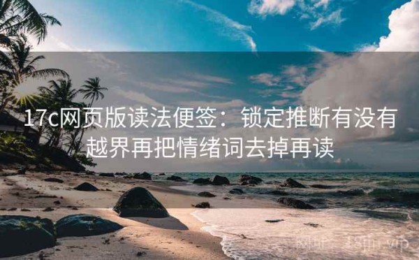 17c网页版读法便签：锁定推断有没有越界再把情绪词去掉再读