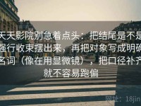 天天影院别急着点头：把结尾是不是强行收束摆出来，再把对象写成明确名词（像在用显微镜），把口径补齐就不容易跑偏