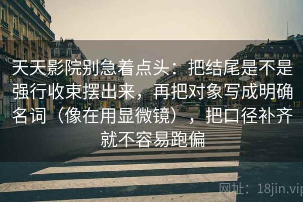 天天影院别急着点头：把结尾是不是强行收束摆出来，再把对象写成明确名词（像在用显微镜），把口径补齐就不容易跑偏