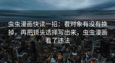 虫虫漫画快读一招：看对象有没有换掉，再把镜头选择写出来，虫虫漫画看了违法
