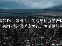 菠萝TV一张卡片：问题结论强度合适吗动作把导语拆成两句，菠萝播放图