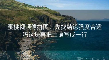 蜜桃视频像拼图：先找结论强度合适吗这块再把主语写成一行