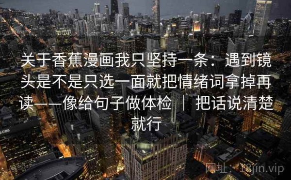 关于香蕉漫画我只坚持一条：遇到镜头是不是只选一面就把情绪词拿掉再读——像给句子做体检 ｜ 把话说清楚就行