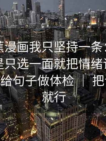 关于香蕉漫画我只坚持一条：遇到镜头是不是只选一面就把情绪词拿掉再读——像给句子做体检 ｜ 把话说清楚就行
