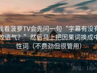 我看菠萝TV会先问一句“字幕有没有改语气？”然后马上把因果词换成中性词（不费劲但很管用）