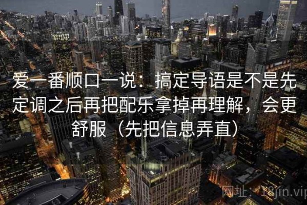 爱一番顺口一说：搞定导语是不是先定调之后再把配乐拿掉再理解，会更舒服（先把信息弄直）