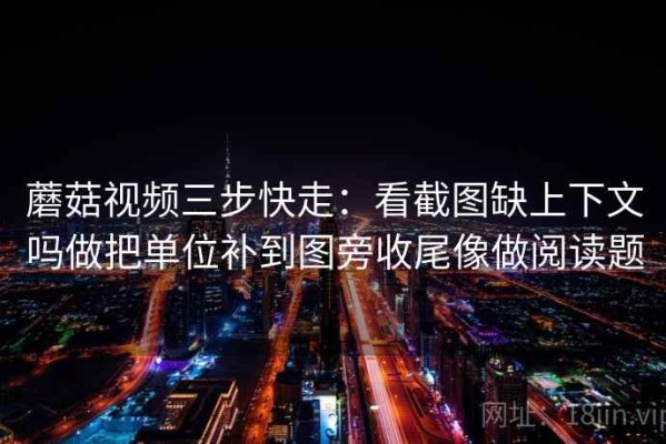 蘑菇视频三步快走：看截图缺上下文吗做把单位补到图旁收尾像做阅读题