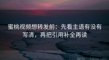 蜜桃视频想转发前：先看主语有没有写清，再把引用补全再读