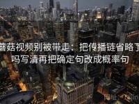 蘑菇视频别被带走：把传播链省略了吗写清再把确定句改成概率句