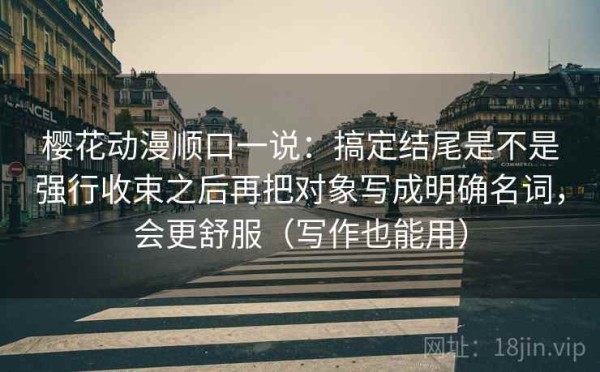 樱花动漫顺口一说：搞定结尾是不是强行收束之后再把对象写成明确名词，会更舒服（写作也能用）