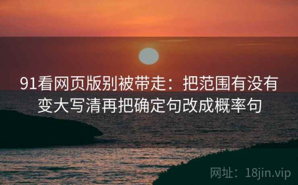 91看网页版别被带走：把范围有没有变大写清再把确定句改成概率句