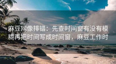 麻豆网像排错：先查时间窗有没有模糊再把时间写成时间窗，麻豆工作时