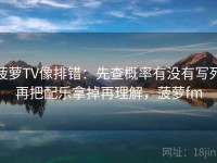 菠萝TV像排错：先查概率有没有写死再把配乐拿掉再理解，菠萝fm