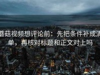 蘑菇视频想评论前：先把条件补成清单，再核对标题和正文对上吗