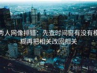 秀人网像排错：先查时间窗有没有模糊再把相关改回相关