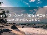 91浏览器一张卡片：问题口径写清了吗动作把标题改成问题句