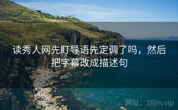 读秀人网先盯导语先定调了吗，然后把字幕改成描述句