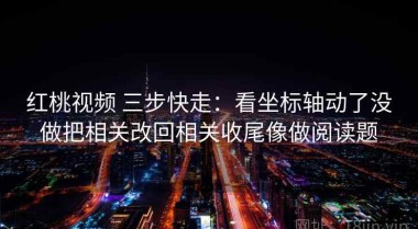 红桃视频 三步快走：看坐标轴动了没做把相关改回相关收尾像做阅读题