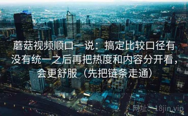 蘑菇视频顺口一说：搞定比较口径有没有统一之后再把热度和内容分开看，会更舒服（先把链条走通）