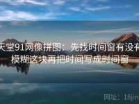 天堂91网像拼图：先找时间窗有没有模糊这块再把时间写成时间窗