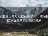 读蘑菇tv先盯证据链断了吗，然后把结论拆成两步，蘑菇追剧