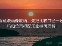 香蕉漫画像收纳：先把比较口径一致吗归位再把配乐拿掉再理解