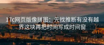 17c网页版像拼图：先找推断有没有越界这块再把时间写成时间窗