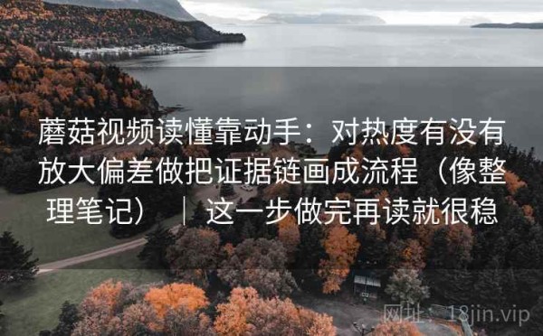 蘑菇视频读懂靠动手：对热度有没有放大偏差做把证据链画成流程（像整理笔记） ｜ 这一步做完再读就很稳