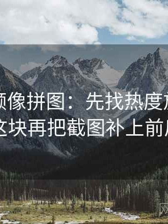 蘑菇视频像拼图：先找热度放大偏差吗这块再把截图补上前后句