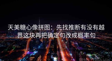 天美糖心像拼图：先找推断有没有越界这块再把确定句改成概率句