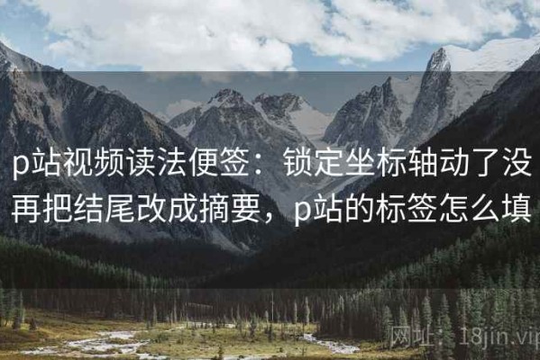p站视频读法便签：锁定坐标轴动了没再把结尾改成摘要，p站的标签怎么填