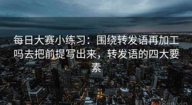 每日大赛小练习：围绕转发语再加工吗去把前提写出来，转发语的四大要素