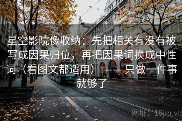 星空影院像收纳：先把相关有没有被写成因果归位，再把因果词换成中性词（看图文都适用） —— 只做一件事就够了