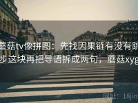 蘑菇tv像拼图：先找因果链有没有跳步这块再把导语拆成两句，蘑菇xyg