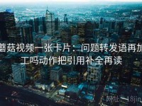 蘑菇视频一张卡片：问题转发语再加工吗动作把引用补全再读