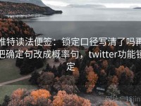 推特读法便签：锁定口径写清了吗再把确定句改成概率句，twitter功能锁定