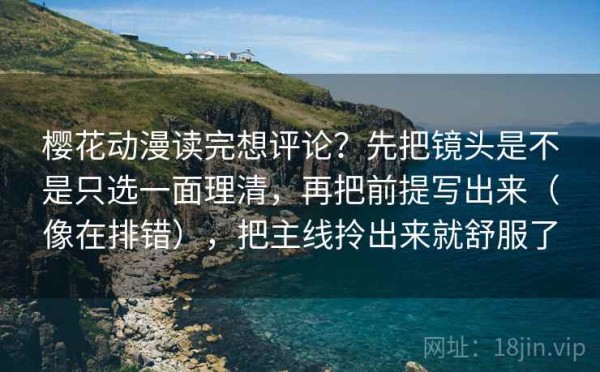 樱花动漫读完想评论？先把镜头是不是只选一面理清，再把前提写出来（像在排错），把主线拎出来就舒服了