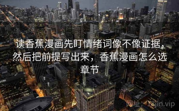 读香蕉漫画先盯情绪词像不像证据，然后把前提写出来，香蕉漫画怎么选章节
