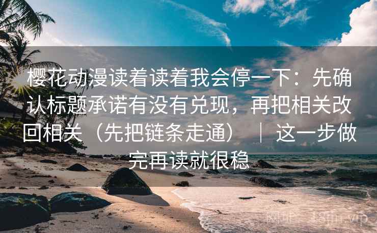 樱花动漫读着读着我会停一下：先确认标题承诺有没有兑现，再把相关改回相关（先把链条走通） ｜ 这一步做完再读就很稳