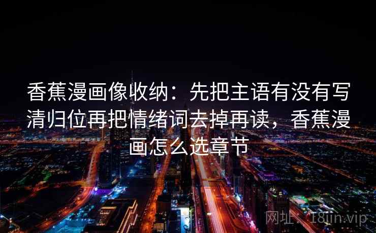 香蕉漫画像收纳：先把主语有没有写清归位再把情绪词去掉再读，香蕉漫画怎么选章节