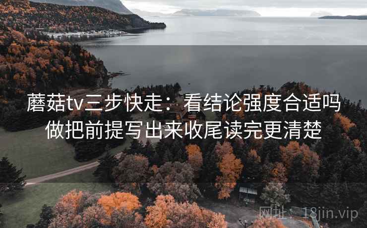 蘑菇tv三步快走：看结论强度合适吗做把前提写出来收尾读完更清楚