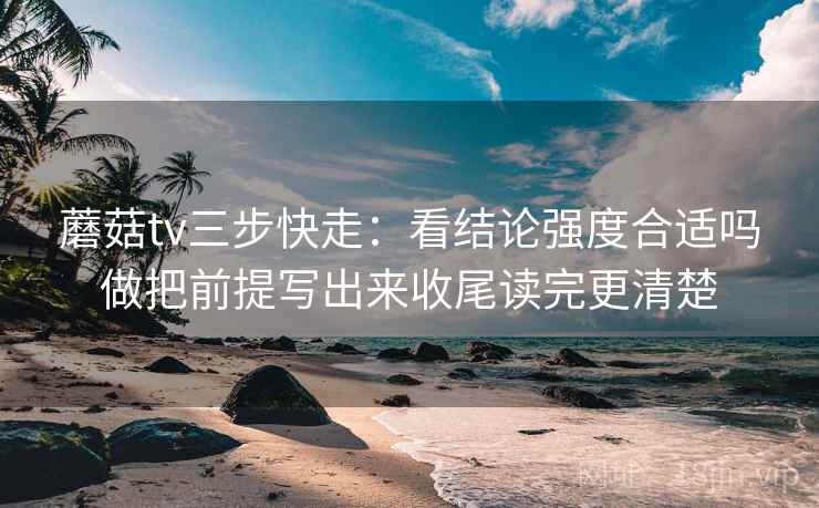蘑菇tv三步快走：看结论强度合适吗做把前提写出来收尾读完更清楚